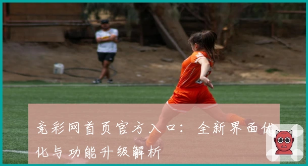 竞彩网首页官方入口：全新界面优化与功能升级解析