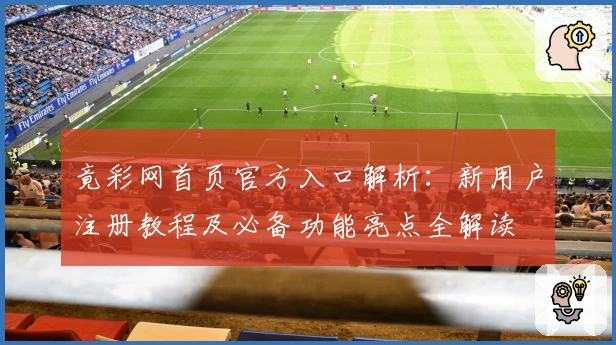 竟彩网首页官方入口解析：新用户注册教程及必备功能亮点全解读