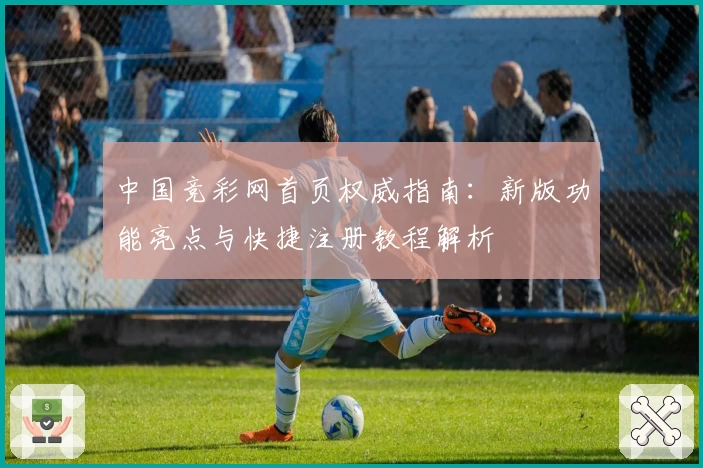 中国竞彩网首页权威指南:新版功能亮点与快捷注册教程解析