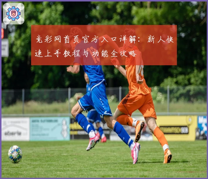竞彩网首页官方入口详解：新人快速上手教程与功能全攻略