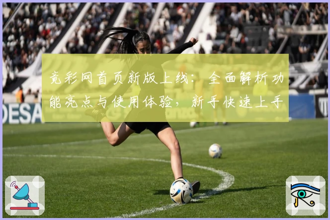 竟彩网首页新版上线：全面解析功能亮点与使用体验，新手快速上手指南