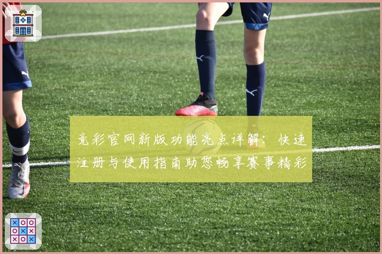 竞彩官网新版功能亮点详解：快速注册与使用指南助您畅享赛事精彩