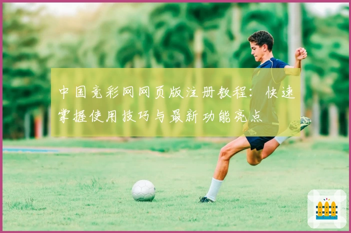 中国竞彩网网页版注册教程:快速掌握使用技巧与最新功能亮点