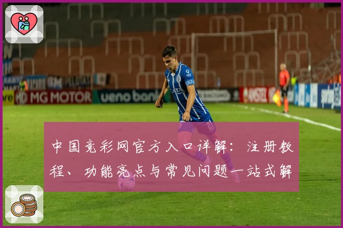 中国竞彩网官方入口详解：注册教程、功能亮点与常见问题一站式解决