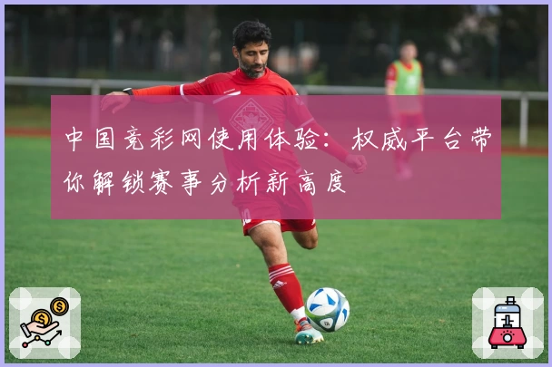 中国竞彩网使用体验：权威平台带你解锁赛事分析新高度
