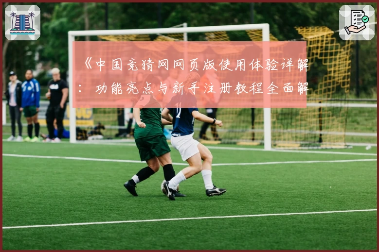 《中国竞猜网网页版使用体验详解：功能亮点与新手注册教程全面解析》