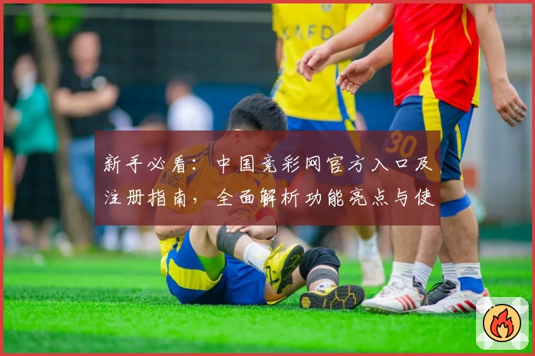 新手必看：中国竞彩网官方入口及注册指南，全面解析功能亮点与使用技巧