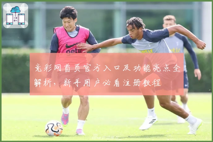 竞彩网首页官方入口及功能亮点全解析，新手用户必看注册教程