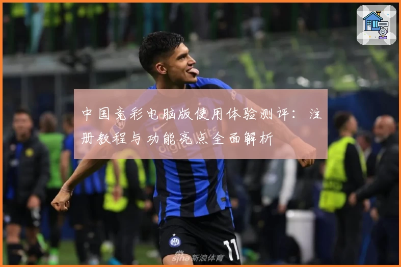 中国竞彩电脑版使用体验测评：注册教程与功能亮点全面解析