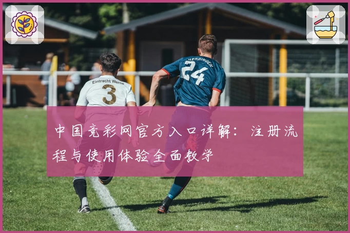 中国竞彩网官方入口详解:注册流程与使用体验全面教学