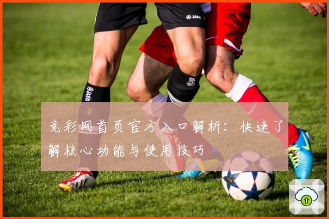 竞彩网首页官方入口解析：快速了解核心功能与使用技巧