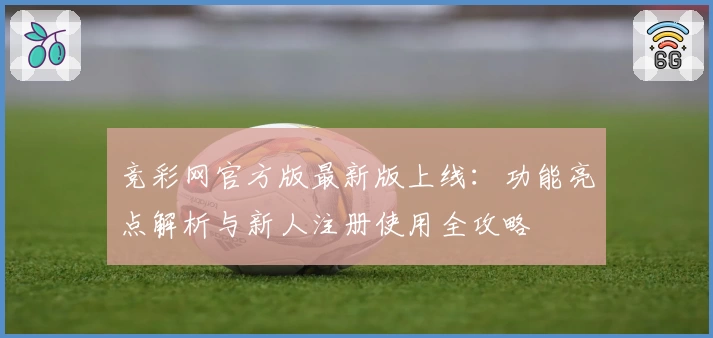 竞彩网官方版最新版上线：功能亮点解析与新人注册使用全攻略