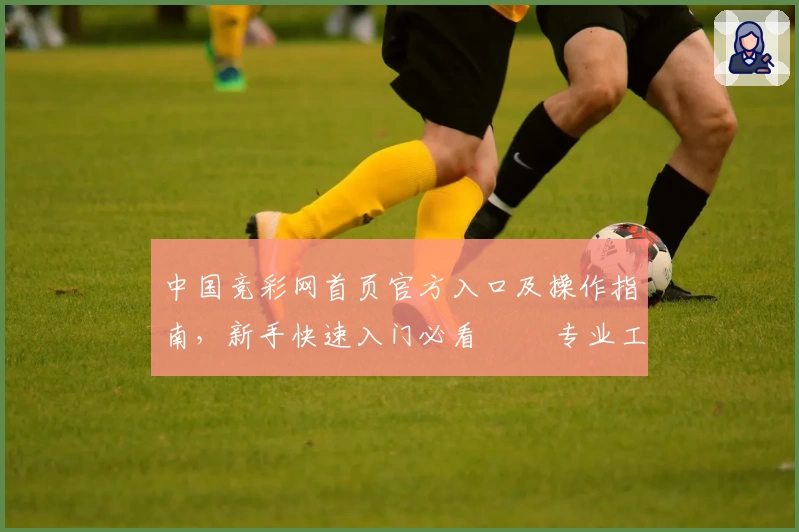 中国竞彩网首页官方入口及操作指南，新手快速入门必看 활용专业工具