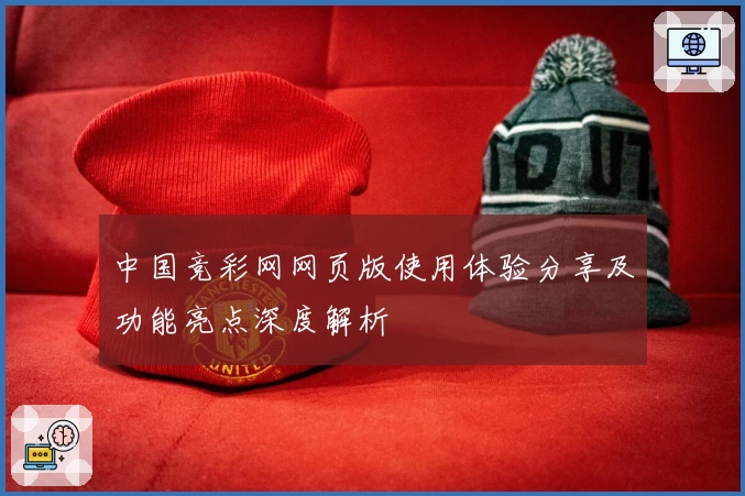 中国竞彩网网页版使用体验分享及功能亮点深度解析