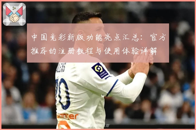 中国竞彩新版功能亮点汇总：官方推荐的注册教程与使用体验详解