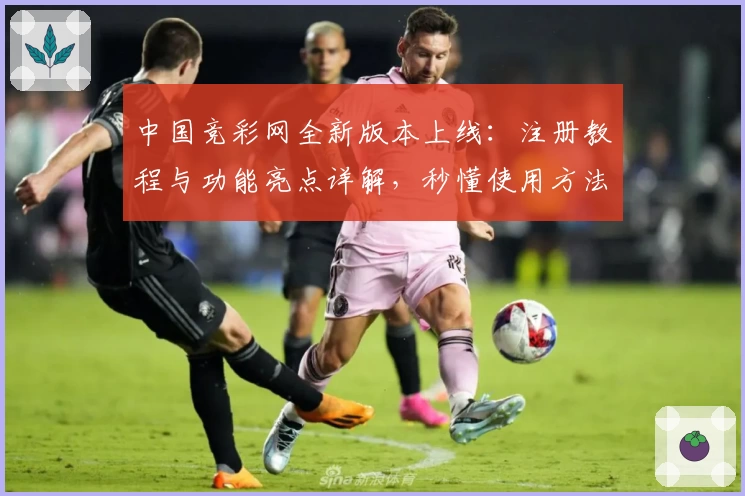中国竞彩网全新版本上线：注册教程与功能亮点详解，秒懂使用方法