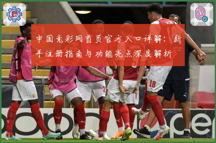 中国竞彩网首页官方入口详解:新手注册指南与功能亮点深度解析