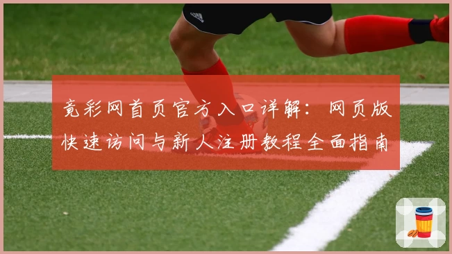 竟彩网首页官方入口详解:网页版快速访问与新人注册教程全面指南