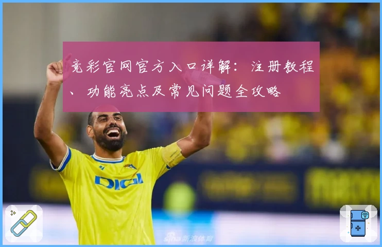 竞彩官网官方入口详解：注册教程、功能亮点及常见问题全攻略