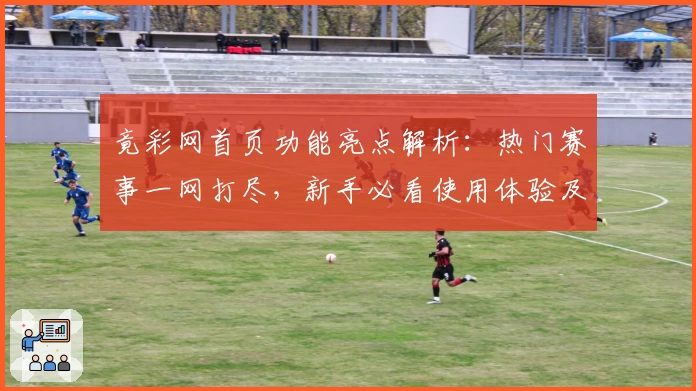 竟彩网首页功能亮点解析：热门赛事一网打尽，新手必看使用体验及注册教程