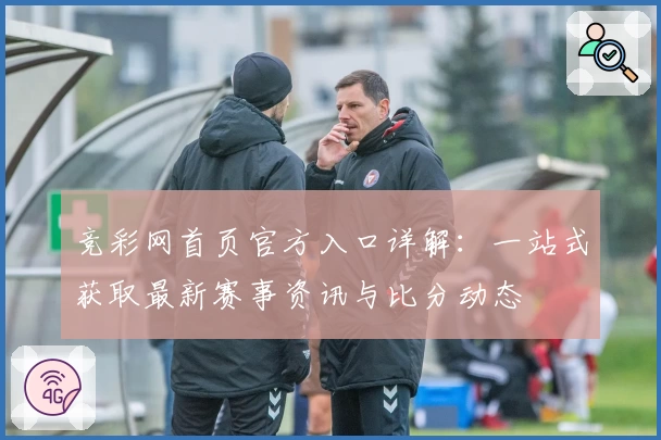 竞彩网首页官方入口详解:一站式获取最新赛事资讯与比分动态