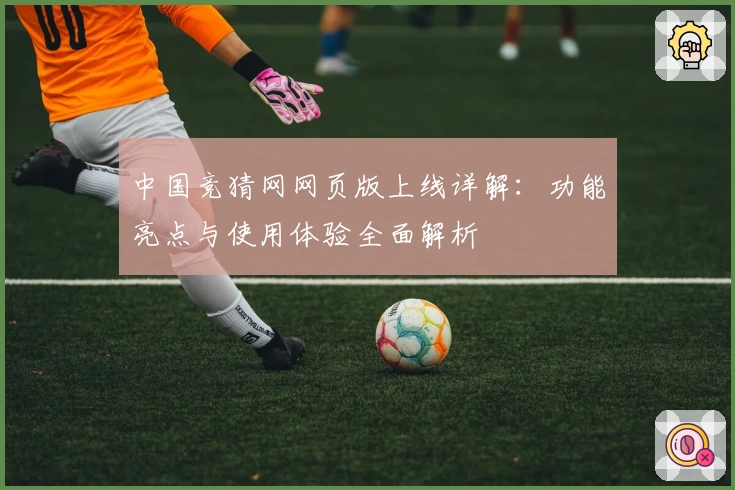 中国竞猜网网页版上线详解：功能亮点与使用体验全面解析