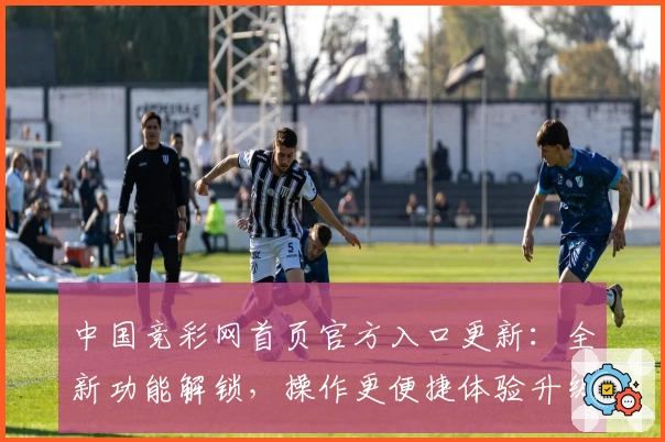 中国竞彩网首页官方入口更新：全新功能解锁，操作更便捷体验升级