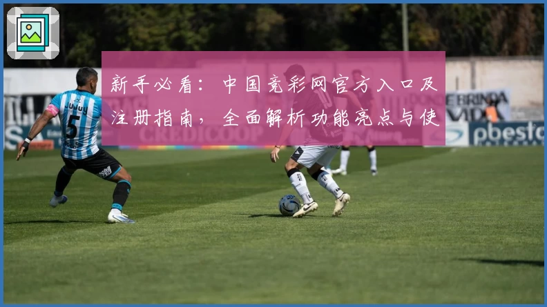 新手必看：中国竞彩网官方入口及注册指南，全面解析功能亮点与使用技巧