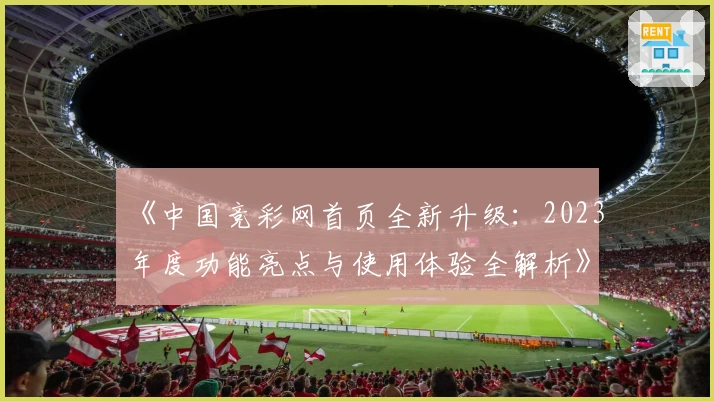 《中国竞彩网首页全新升级：2023年度功能亮点与使用体验全解析》