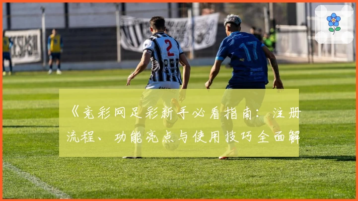 《竞彩网足彩新手必看指南：注册流程、功能亮点与使用技巧全面解析》