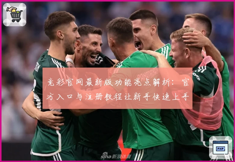 竞彩官网最新版功能亮点解析：官方入口与注册教程让新手快速上手