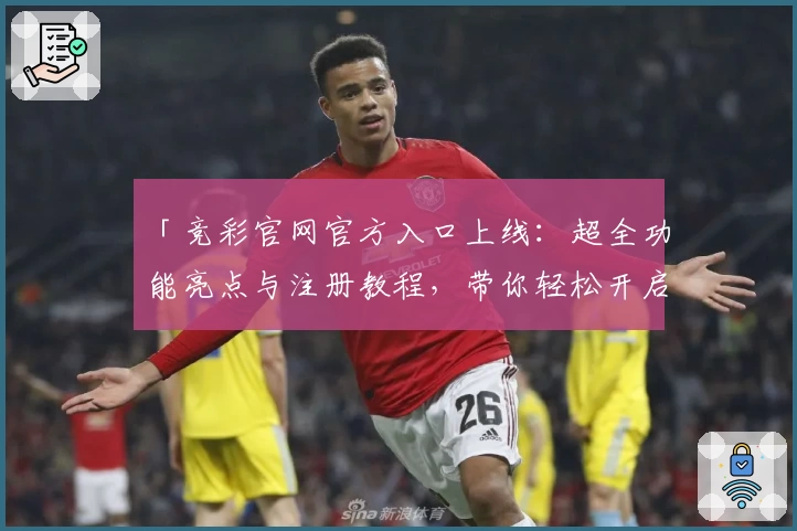 「竞彩官网官方入口上线：超全功能亮点与注册教程，带你轻松开启专业赛事体验」