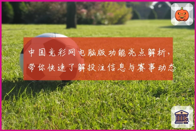 中国竞彩网电脑版功能亮点解析，带你快速了解投注信息与赛事动态