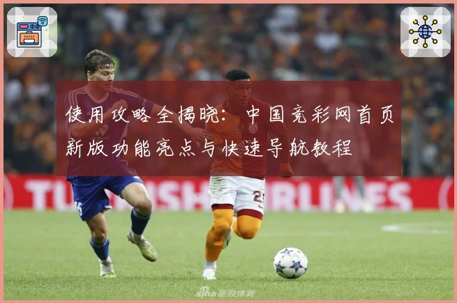 使用攻略全揭晓：中国竞彩网首页新版功能亮点与快速导航教程