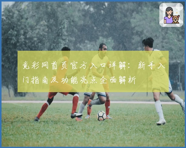 竟彩网首页官方入口详解：新手入门指南及功能亮点全面解析