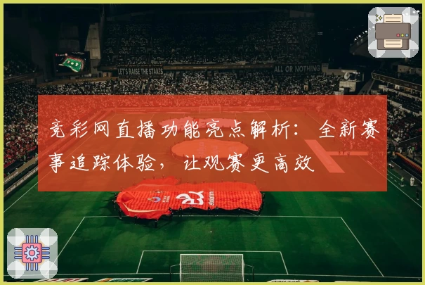 竞彩网直播功能亮点解析:全新赛事追踪体验,让观赛更高效