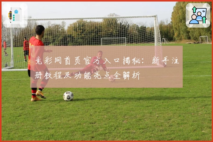 竞彩网首页官方入口揭秘：新手注册教程及功能亮点全解析