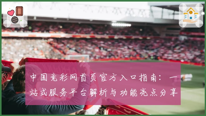 中国竞彩网首页官方入口指南:一站式服务平台解析与功能亮点分享