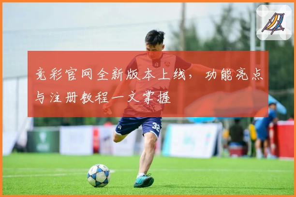 竞彩官网全新版本上线，功能亮点与注册教程一文掌握