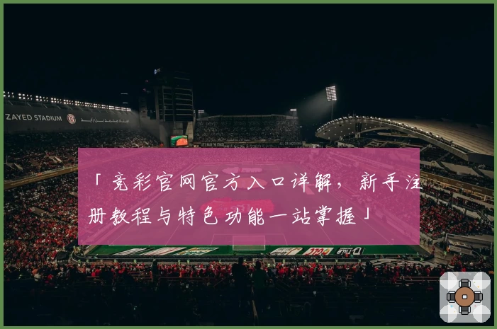 「竞彩官网官方入口详解，新手注册教程与特色功能一站掌握」