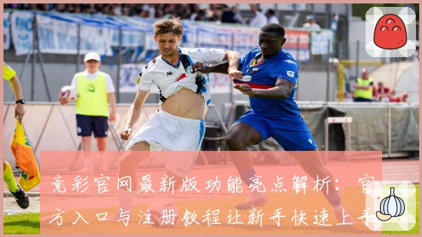 竞彩官网最新版功能亮点解析：官方入口与注册教程让新手快速上手