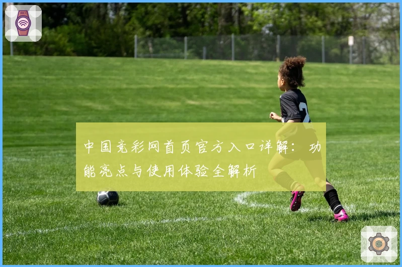 中国竞彩网首页官方入口详解:功能亮点与使用体验全解析