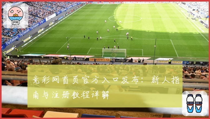 竞彩网首页官方入口发布:新人指南与注册教程详解