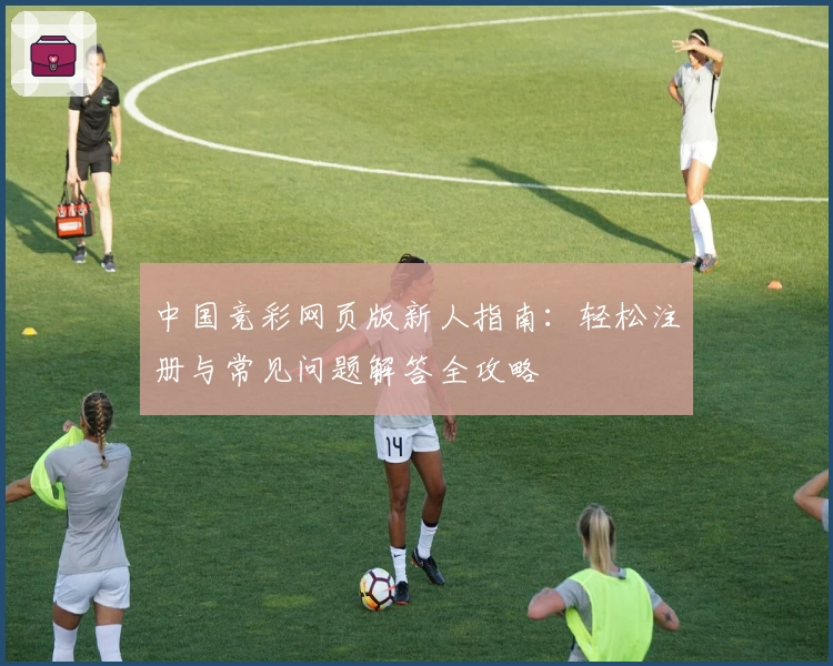 中国竞彩网页版新人指南：轻松注册与常见问题解答全攻略
