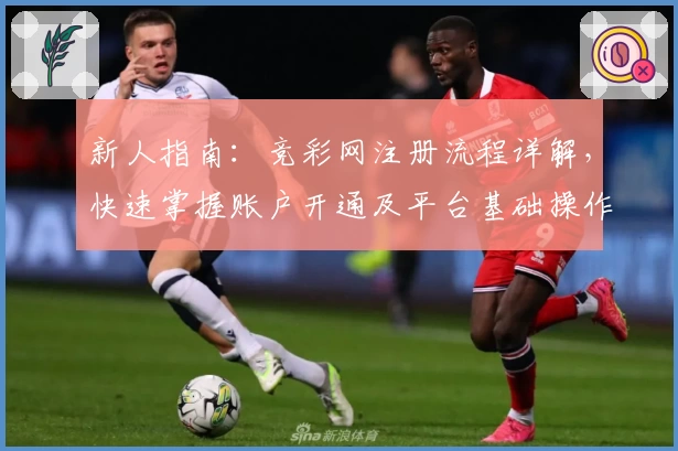 新人指南：竞彩网注册流程详解，快速掌握账户开通及平台基础操作步骤