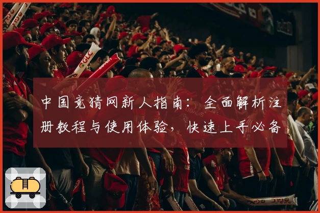 中国竞猜网新人指南：全面解析注册教程与使用体验，快速上手必备攻略