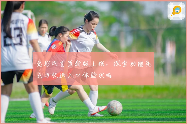 竟彩网首页新版上线，探索功能亮点与极速入口体验攻略