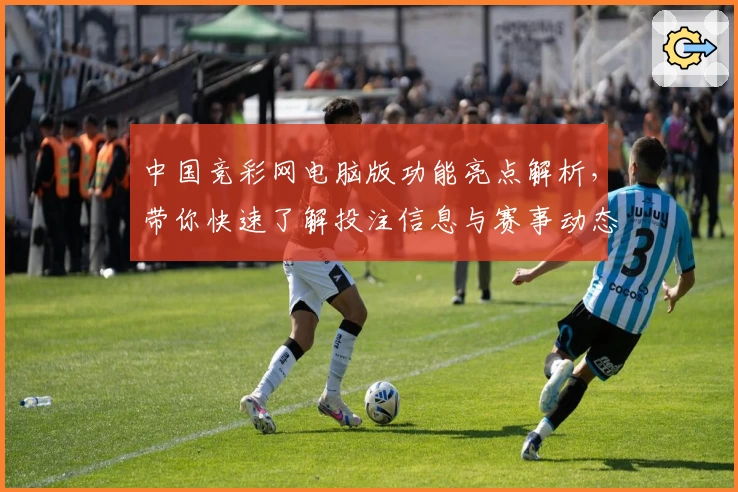中国竞彩网电脑版功能亮点解析，带你快速了解投注信息与赛事动态
