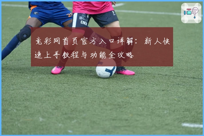 竞彩网首页官方入口详解：新人快速上手教程与功能全攻略