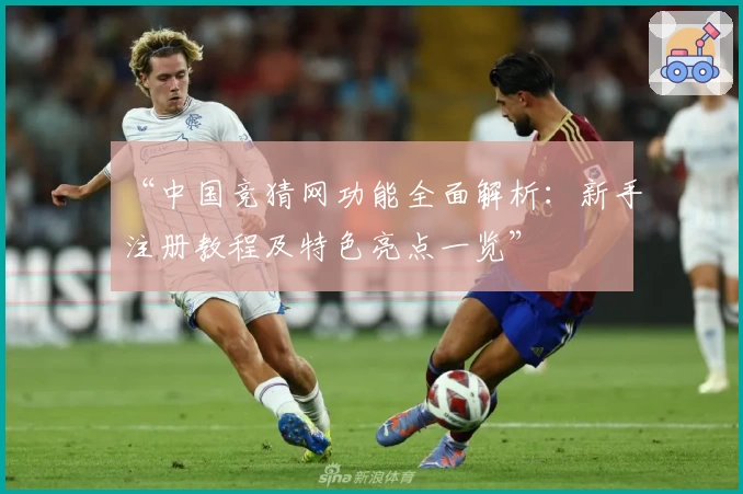 “中国竞猜网功能全面解析：新手注册教程及特色亮点一览”